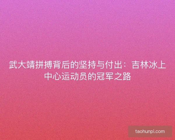 武大靖拼搏背后的坚持与付出：吉林冰上中心运动员的冠军之路