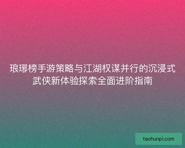 琅琊榜手游策略与江湖权谋并行的沉浸式武侠新体验探索全面进阶指南