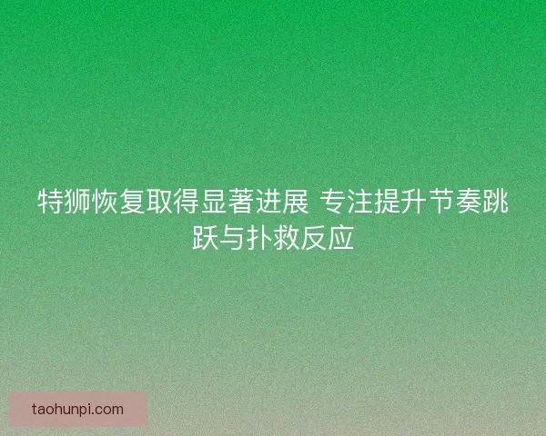 特狮恢复取得显著进展 专注提升节奏跳跃与扑救反应