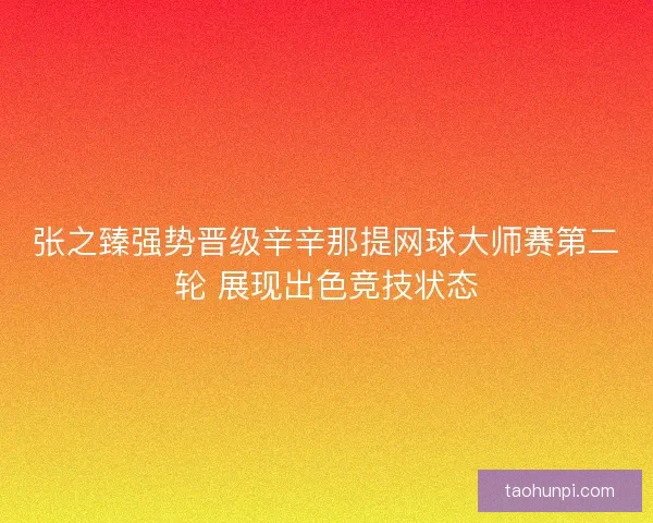 张之臻强势晋级辛辛那提网球大师赛第二轮 展现出色竞技状态