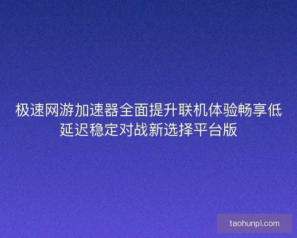极速网游加速器全面提升联机体验畅享低延迟稳定对战新选择平台版