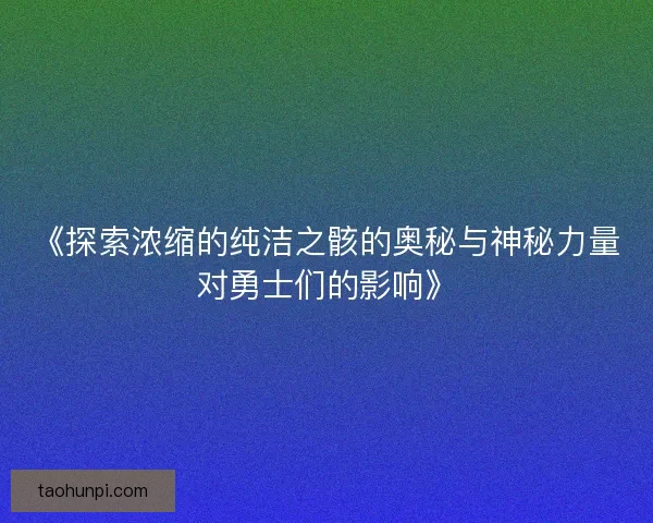 《探索浓缩的纯洁之骸的奥秘与神秘力量对勇士们的影响》