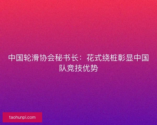 中国轮滑协会秘书长：花式绕桩彰显中国队竞技优势
