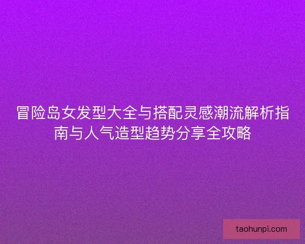 冒险岛女发型大全与搭配灵感潮流解析指南与人气造型趋势分享全攻略