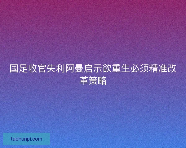 国足收官失利阿曼启示欲重生必须精准改革策略