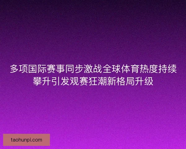 多项国际赛事同步激战全球体育热度持续攀升引发观赛狂潮新格局升级