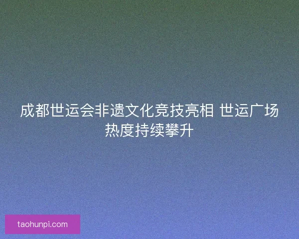 成都世运会非遗文化竞技亮相 世运广场热度持续攀升