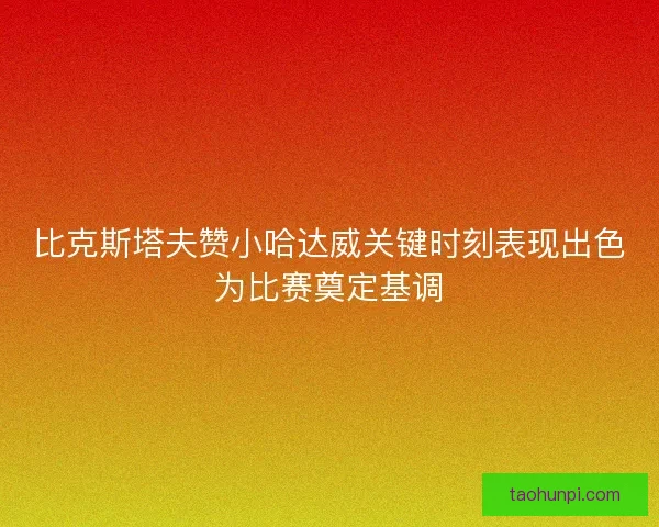 比克斯塔夫赞小哈达威关键时刻表现出色为比赛奠定基调