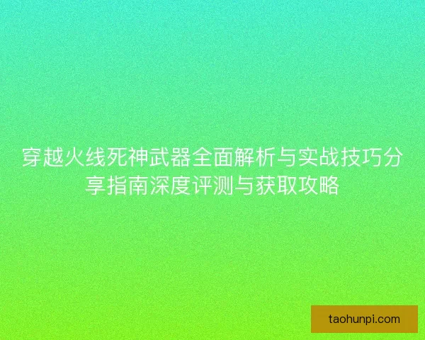 穿越火线死神武器全面解析与实战技巧分享指南深度评测与获取攻略
