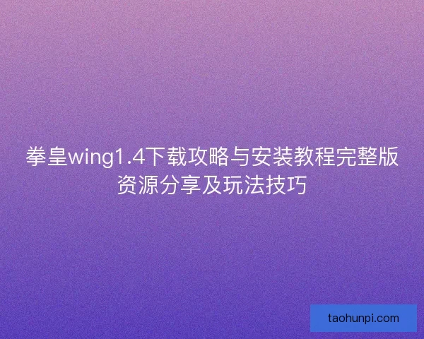 拳皇wing1.4下载攻略与安装教程完整版资源分享及玩法技巧